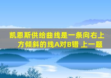 凯恩斯供给曲线是一条向右上方倾斜的线A对B错 上一题